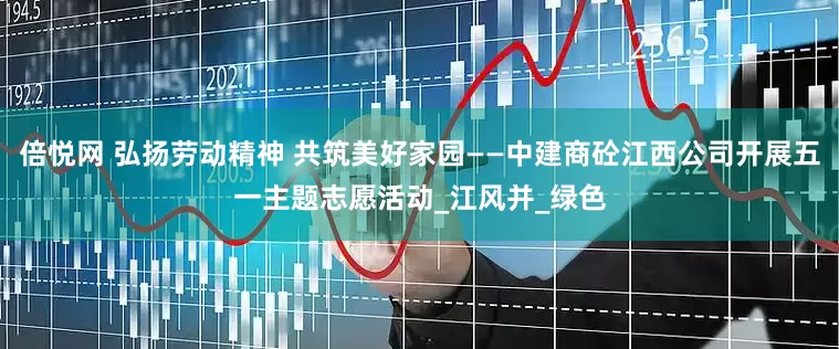 倍悦网 弘扬劳动精神 共筑美好家园——中建商砼江西公司开展五一主题志愿活动_江风并_绿色