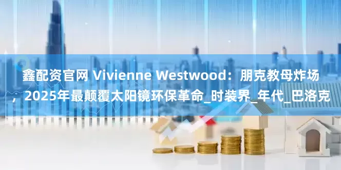 鑫配资官网 Vivienne Westwood：朋克教母炸场，2025年最颠覆太阳镜环保革命_时装界_年代_巴洛克