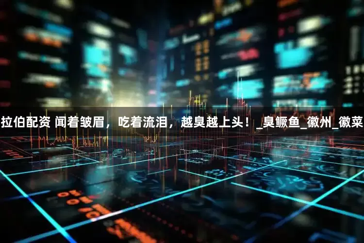 拉伯配资 闻着皱眉，吃着流泪，越臭越上头！_臭鳜鱼_徽州_徽菜