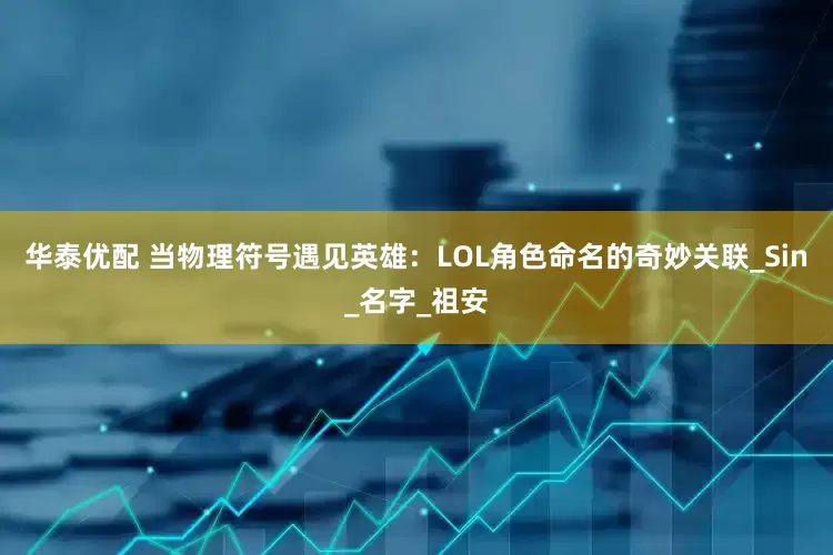 华泰优配 当物理符号遇见英雄：LOL角色命名的奇妙关联_Sin_名字_祖安