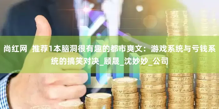 尚红网  推荐1本脑洞很有趣的都市爽文：游戏系统与亏钱系统的搞笑对决_顾晟_沈妙妙_公司