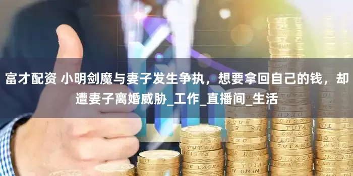 富才配资 小明剑魔与妻子发生争执，想要拿回自己的钱，却遭妻子离婚威胁_工作_直播间_生活