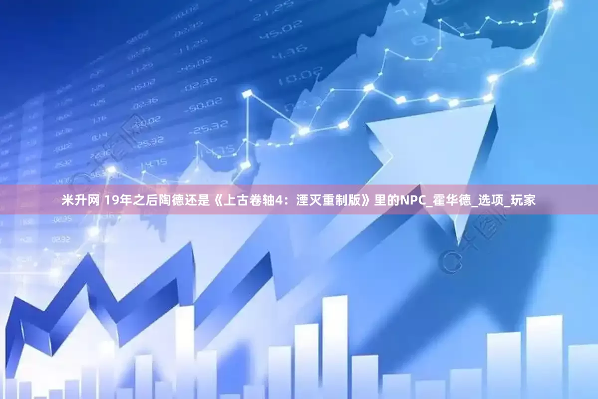 米升网 19年之后陶德还是《上古卷轴4：湮灭重制版》里的NPC_霍华德_选项_玩家