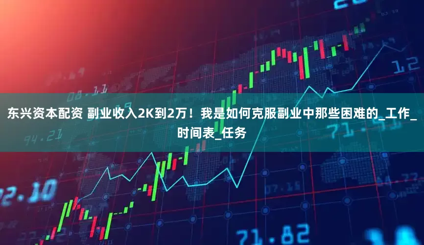 东兴资本配资 副业收入2K到2万！我是如何克服副业中那些困难的_工作_时间表_任务