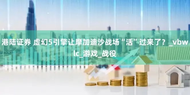 港陆证券 虚幻5引擎让摩加迪沙战场“活”过来了？_vbwlc_游戏_战役