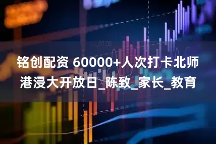 铭创配资 60000+人次打卡北师港浸大开放日_陈致_家长_教育