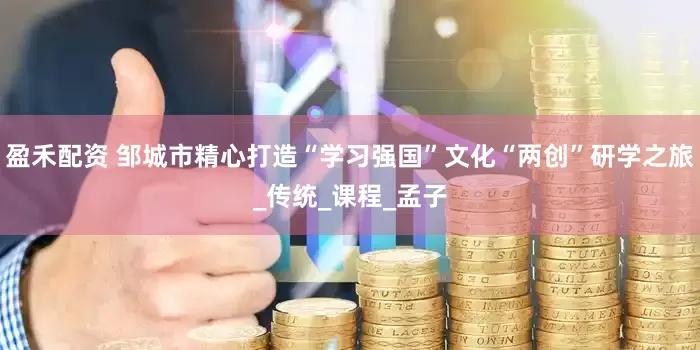 盈禾配资 邹城市精心打造“学习强国”文化“两创”研学之旅_传统_课程_孟子