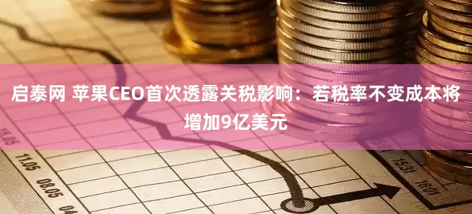 启泰网 苹果CEO首次透露关税影响：若税率不变成本将增加9亿美元
