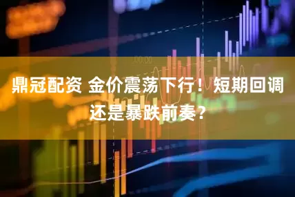 鼎冠配资 金价震荡下行！短期回调还是暴跌前奏？