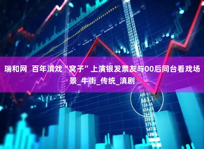 瑞和网  百年滇戏“窝子”上演银发票友与00后同台看戏场景_牛街_传统_滇剧