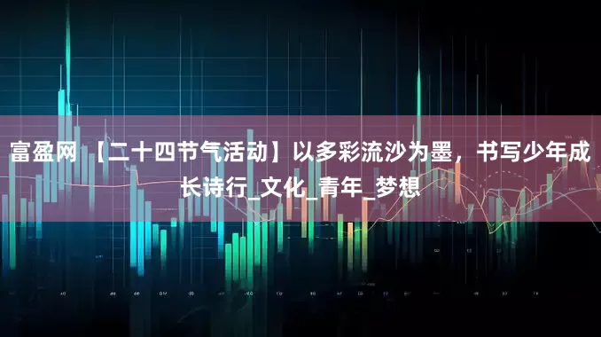 富盈网 【二十四节气活动】以多彩流沙为墨，书写少年成长诗行_文化_青年_梦想