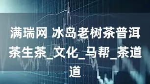 满瑞网 冰岛老树茶普洱茶生茶_文化_马帮_茶道