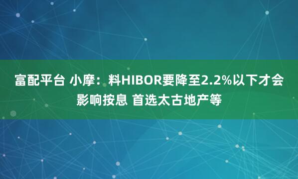 富配平台 小摩：料HIBOR要降至2.2%以下才会影响按息 首选太古地产等