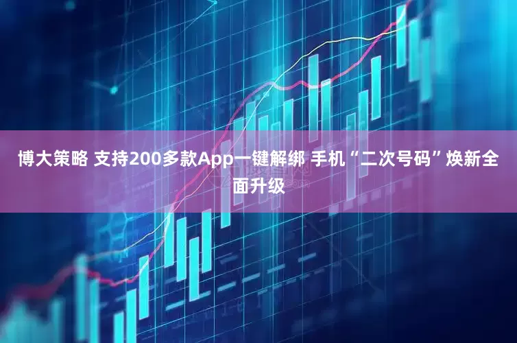 博大策略 支持200多款App一键解绑 手机“二次号码”焕新全面升级