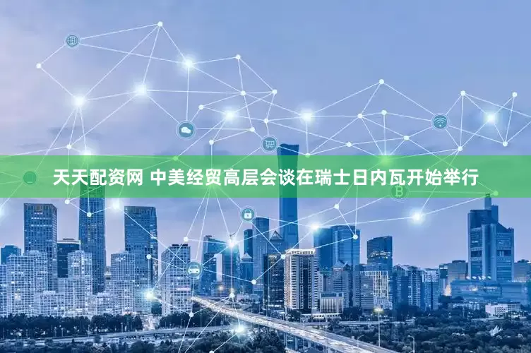 天天配资网 中美经贸高层会谈在瑞士日内瓦开始举行
