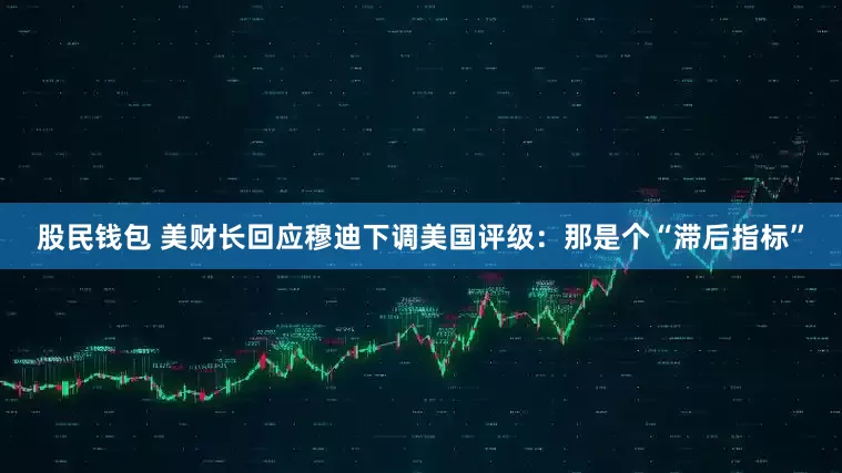 股民钱包 美财长回应穆迪下调美国评级：那是个“滞后指标”