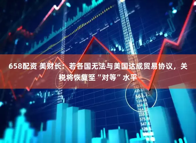 658配资 美财长：若各国无法与美国达成贸易协议，关税将恢复至“对等”水平