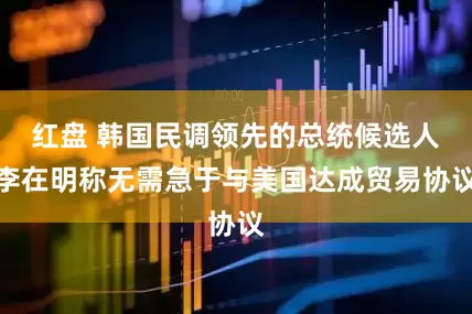 红盘 韩国民调领先的总统候选人李在明称无需急于与美国达成贸易协议