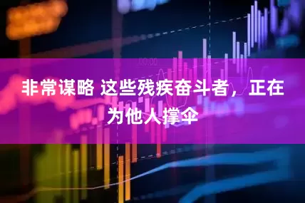 非常谋略 这些残疾奋斗者，正在为他人撑伞