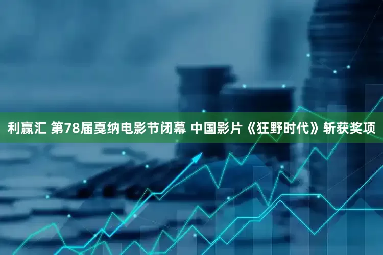 利赢汇 第78届戛纳电影节闭幕 中国影片《狂野时代》斩获奖项
