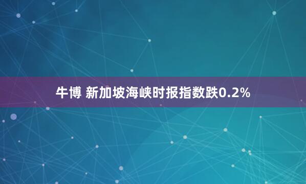 牛博 新加坡海峡时报指数跌0.2%