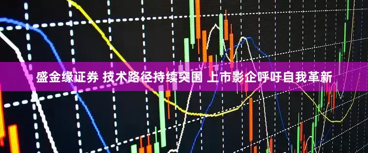 盛金缘证券 技术路径持续突围 上市影企呼吁自我革新