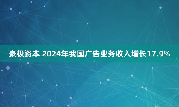 豪极资本 2024年我国广告业务收入增长17.9%