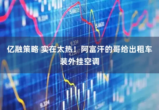 亿融策略 实在太热！阿富汗的哥给出租车装外挂空调
