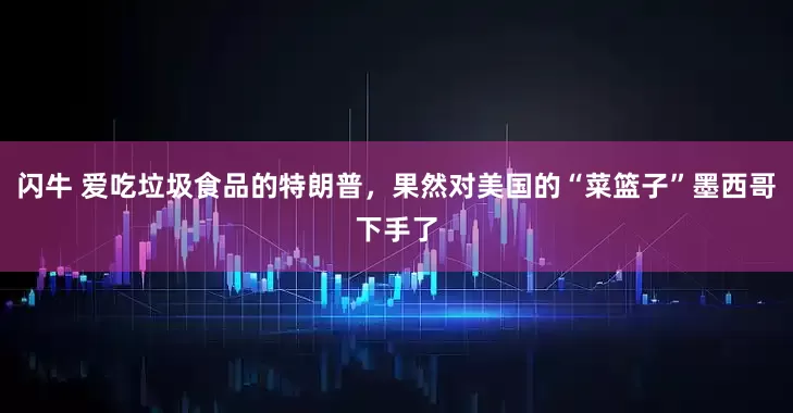 闪牛 爱吃垃圾食品的特朗普，果然对美国的“菜篮子”墨西哥下手了
