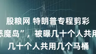 股粮网 特朗普专程剪彩的“鳄鱼恶魔岛”，被曝几十个人共用几个马桶