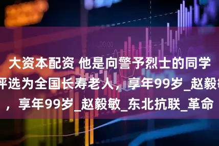 大资本配资 他是向警予烈士的同学，1993年被评选为全国长寿老人，享年99岁_赵毅敏_东北抗联_革命