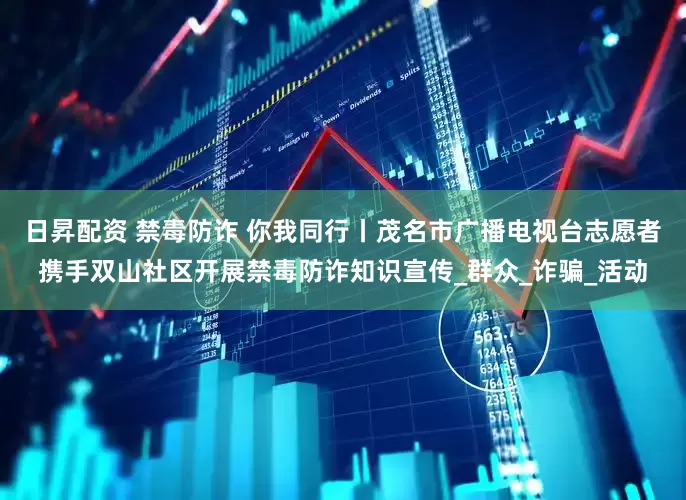 日昇配资 禁毒防诈 你我同行丨茂名市广播电视台志愿者携手双山社区开展禁毒防诈知识宣传_群众_诈骗_活动