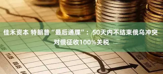 佳禾资本 特朗普“最后通牒”：50天内不结束俄乌冲突 对俄征收100%关税