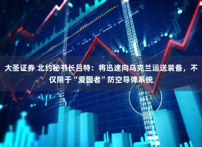 大圣证券 北约秘书长吕特：将迅速向乌克兰运送装备，不仅限于“爱国者”防空导弹系统