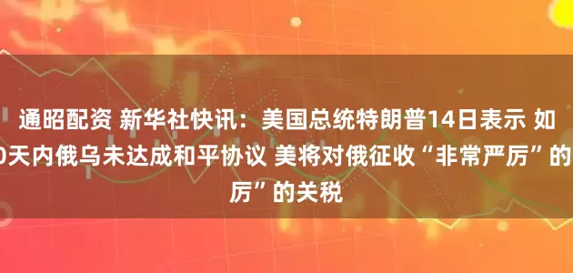 通昭配资 新华社快讯：美国总统特朗普14日表示 如果50天内俄乌未达成和平协议 美将对俄征收“非常严厉”的关税