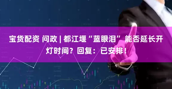 宝货配资 问政 | 都江堰“蓝眼泪” 能否延长开灯时间？回复：已安排！
