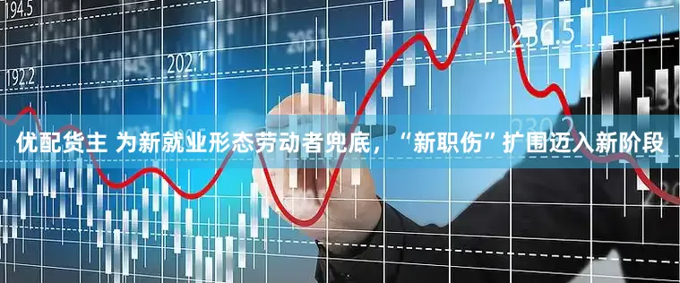 优配货主 为新就业形态劳动者兜底，“新职伤”扩围迈入新阶段