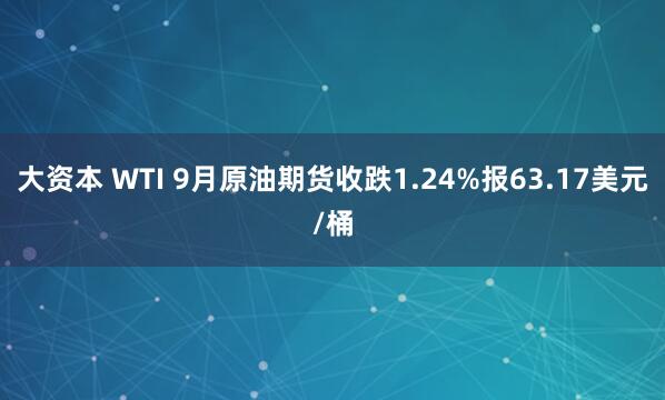 大资本 WTI 9月原油期货收跌1.24%报63.17美元/桶