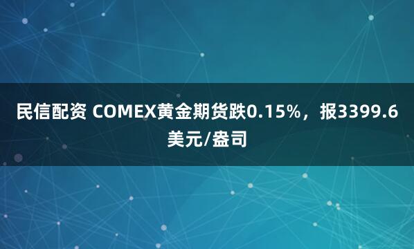 民信配资 COMEX黄金期货跌0.15%，报3399.6美元/盎司