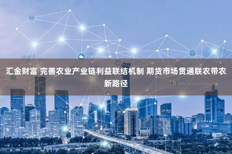 汇金财富 完善农业产业链利益联结机制 期货市场贯通联农带农新路径