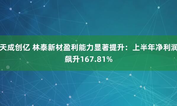 天成创亿 林泰新材盈利能力显著提升：上半年净利润飙升167.81%