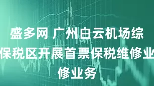 盛多网 广州白云机场综合保税区开展首票保税维修业务