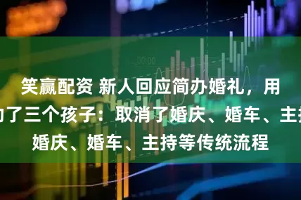 笑赢配资 新人回应简办婚礼，用省下的钱资助了三个孩子：取消了婚庆、婚车、主持等传统流程