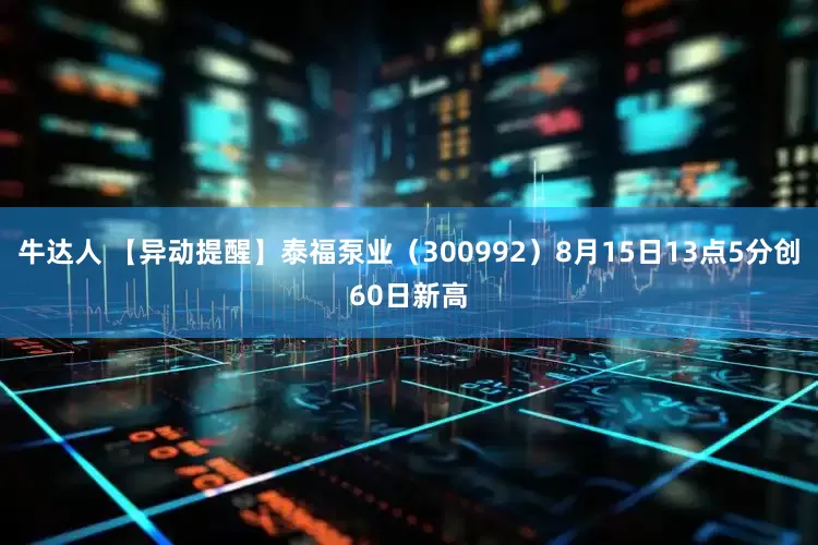 牛达人 【异动提醒】泰福泵业（300992）8月15日13点5分创60日新高