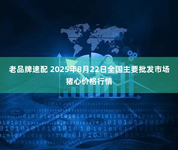 老品牌速配 2025年8月22日全国主要批发市场猪心价格行情