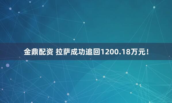 金鼎配资 拉萨成功追回1200.18万元！