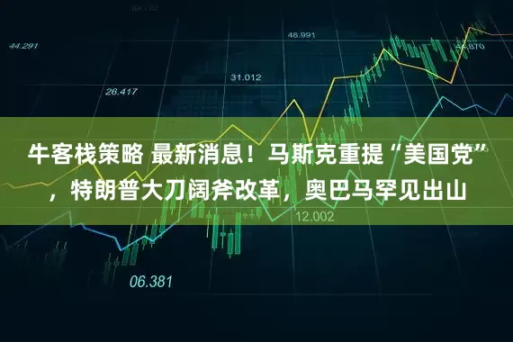 牛客栈策略 最新消息！马斯克重提“美国党”，特朗普大刀阔斧改革，奥巴马罕见出山