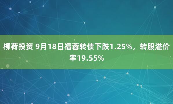 柳荷投资 9月18日福蓉转债下跌1.25%，转股溢价率19.55%