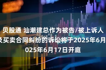 贝股通 汕潮建总作为被告/被上诉人的1起涉及买卖合同纠纷的诉讼将于2025年6月17日开庭