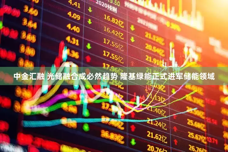 中金汇融 光储融合成必然趋势 隆基绿能正式进军储能领域